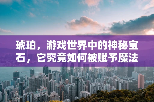 琥珀，游戏世界中的神秘宝石，它究竟如何被赋予魔法？