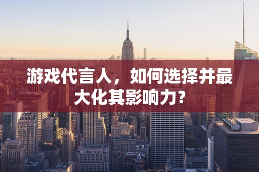 游戏代言人，如何选择并最大化其影响力？