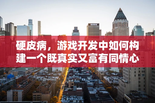 硬皮病，游戏开发中如何构建一个既真实又富有同情心的角色？