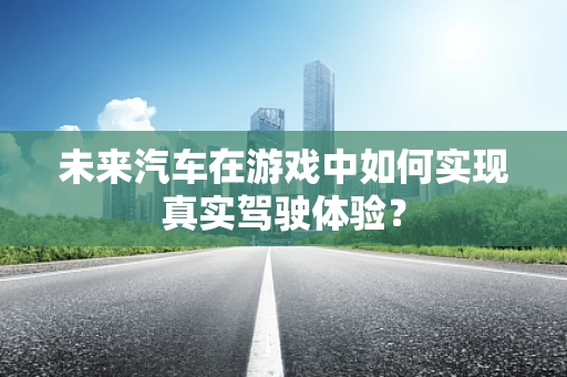 未来汽车在游戏中如何实现真实驾驶体验？