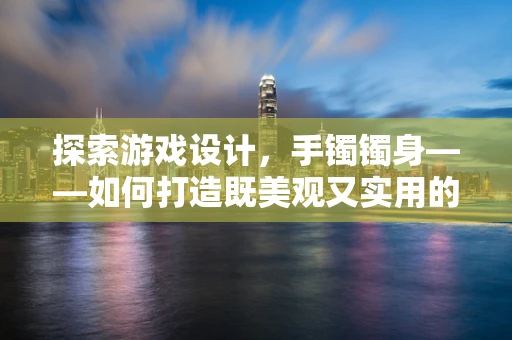 探索游戏设计，手镯镯身——如何打造既美观又实用的游戏内饰？