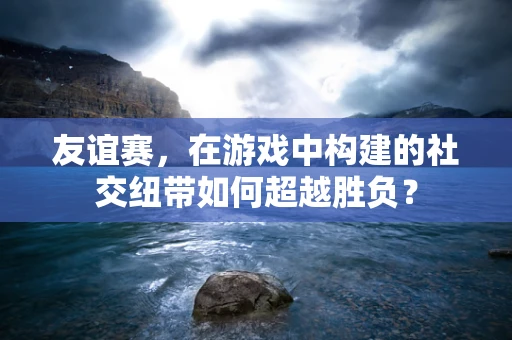 友谊赛，在游戏中构建的社交纽带如何超越胜负？