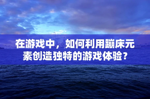 在游戏中，如何利用蹦床元素创造独特的游戏体验？