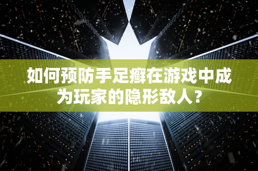 如何预防手足癣在游戏中成为玩家的隐形敌人？