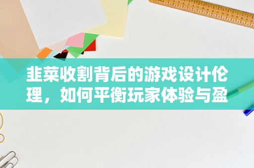 韭菜收割背后的游戏设计伦理，如何平衡玩家体验与盈利模式？