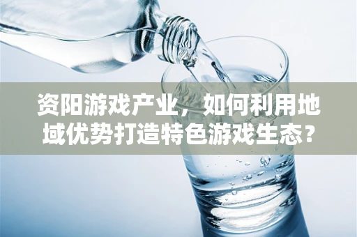 资阳游戏产业，如何利用地域优势打造特色游戏生态？