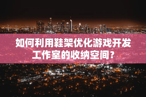 如何利用鞋架优化游戏开发工作室的收纳空间？