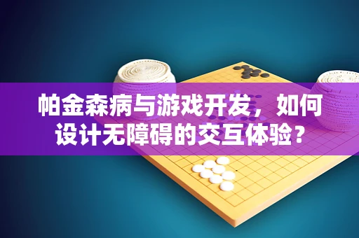 帕金森病与游戏开发，如何设计无障碍的交互体验？