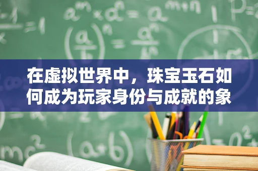 在虚拟世界中，珠宝玉石如何成为玩家身份与成就的象征？