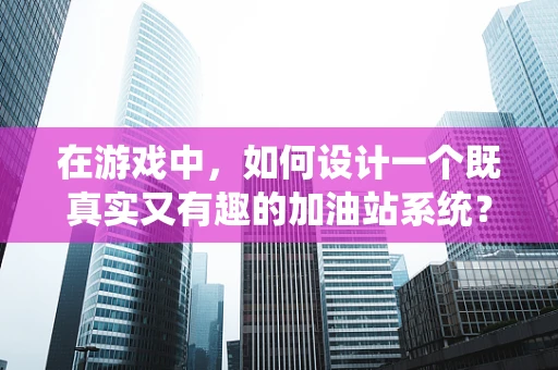 在游戏中，如何设计一个既真实又有趣的加油站系统？