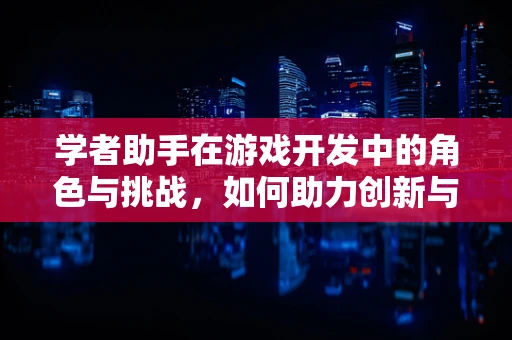 学者助手在游戏开发中的角色与挑战，如何助力创新与效率？