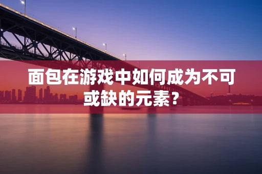 面包在游戏中如何成为不可或缺的元素？