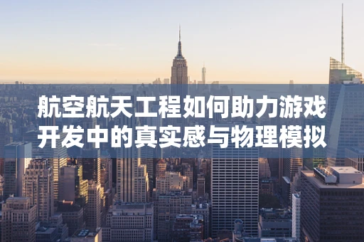 航空航天工程如何助力游戏开发中的真实感与物理模拟？