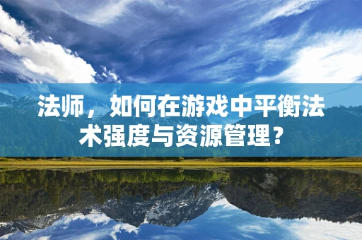 法师，如何在游戏中平衡法术强度与资源管理？