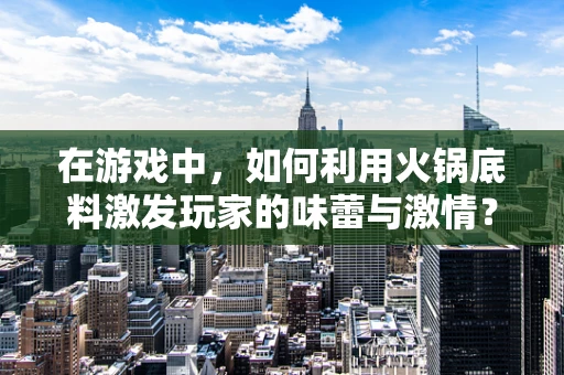 在游戏中，如何利用火锅底料激发玩家的味蕾与激情？