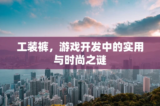 工装裤，游戏开发中的实用与时尚之谜