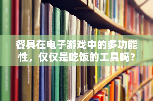 餐具在电子游戏中的多功能性，仅仅是吃饭的工具吗？