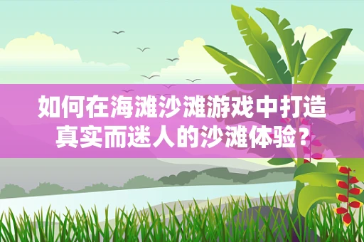 如何在海滩沙滩游戏中打造真实而迷人的沙滩体验？