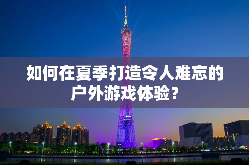 如何在夏季打造令人难忘的户外游戏体验？