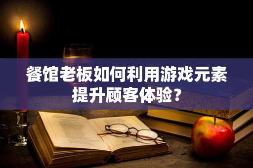 餐馆老板如何利用游戏元素提升顾客体验？