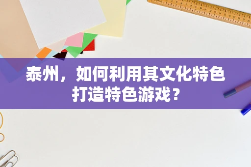 泰州，如何利用其文化特色打造特色游戏？