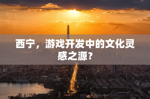 西宁，游戏开发中的文化灵感之源？