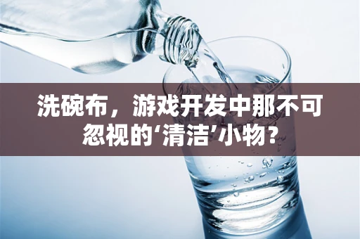 洗碗布，游戏开发中那不可忽视的‘清洁’小物？