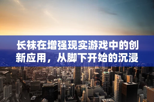 长袜在增强现实游戏中的创新应用，从脚下开始的沉浸体验？