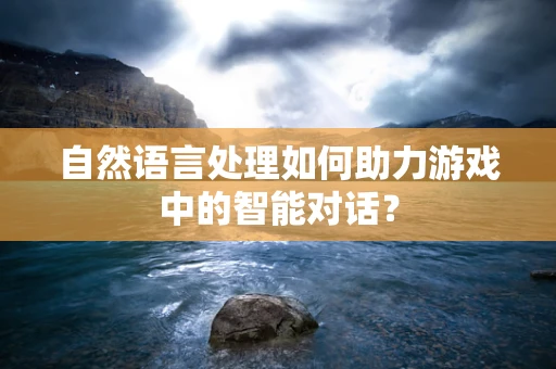 自然语言处理如何助力游戏中的智能对话？