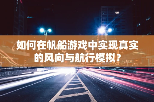 如何在帆船游戏中实现真实的风向与航行模拟？