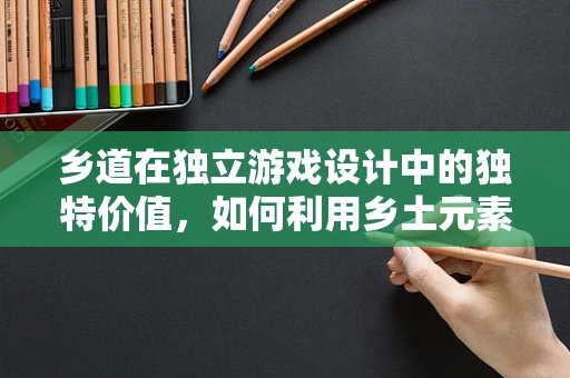 乡道在独立游戏设计中的独特价值，如何利用乡土元素增强玩家沉浸感？