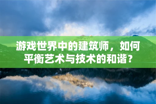 游戏世界中的建筑师，如何平衡艺术与技术的和谐？