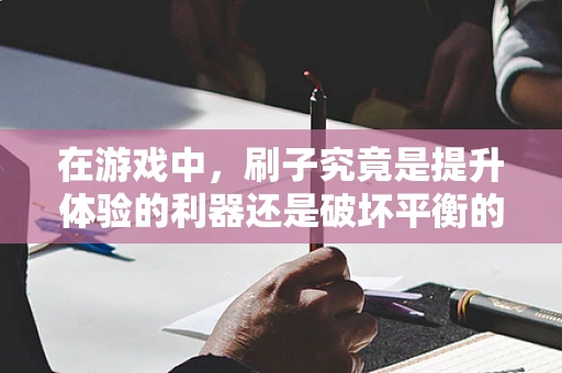 在游戏中，刷子究竟是提升体验的利器还是破坏平衡的罪魁祸首？