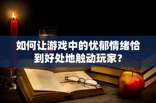 如何让游戏中的忧郁情绪恰到好处地触动玩家？