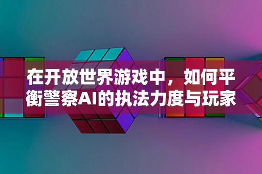 在开放世界游戏中，如何平衡警察AI的执法力度与玩家的自由度？