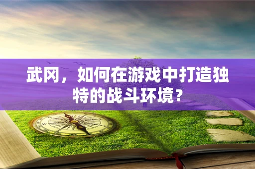 武冈，如何在游戏中打造独特的战斗环境？