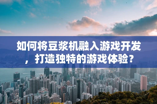 如何将豆浆机融入游戏开发，打造独特的游戏体验？