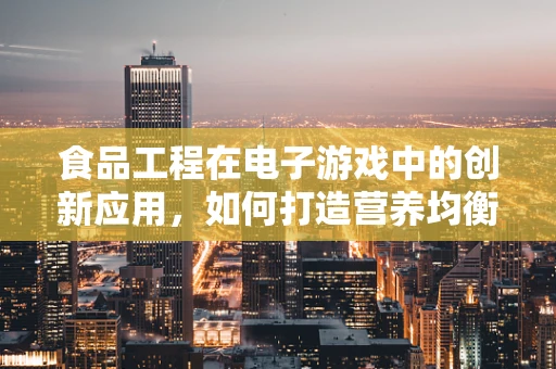 食品工程在电子游戏中的创新应用，如何打造营养均衡的虚拟世界？