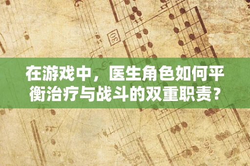 在游戏中，医生角色如何平衡治疗与战斗的双重职责？