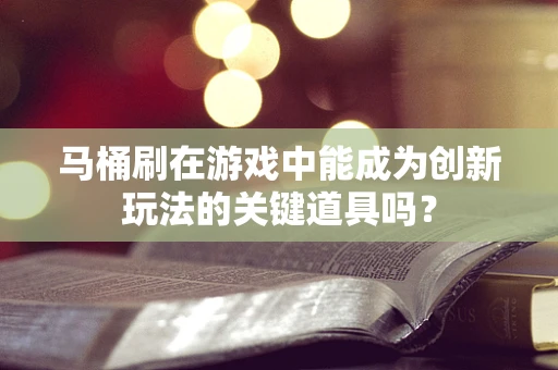 马桶刷在游戏中能成为创新玩法的关键道具吗？