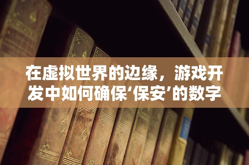 在虚拟世界的边缘，游戏开发中如何确保‘保安’的数字安全？