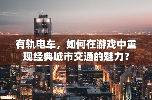 有轨电车，如何在游戏中重现经典城市交通的魅力？