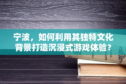 宁波，如何利用其独特文化背景打造沉浸式游戏体验？