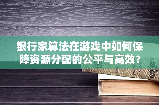 银行家算法在游戏中如何保障资源分配的公平与高效？