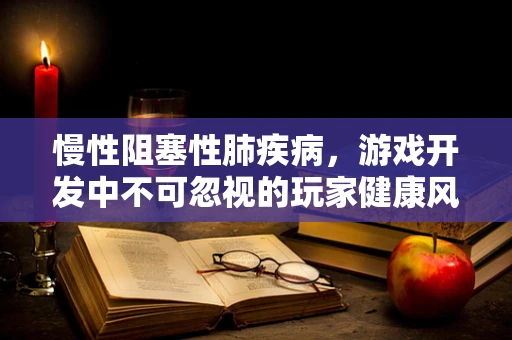 慢性阻塞性肺疾病，游戏开发中不可忽视的玩家健康风险？