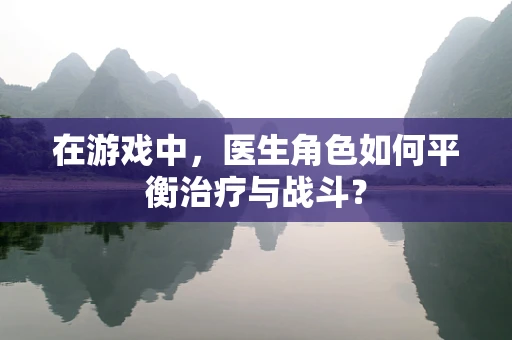 在游戏中，医生角色如何平衡治疗与战斗？