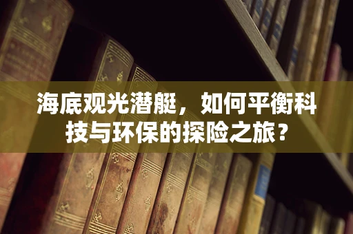 海底观光潜艇，如何平衡科技与环保的探险之旅？