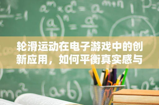 轮滑运动在电子游戏中的创新应用，如何平衡真实感与娱乐性？