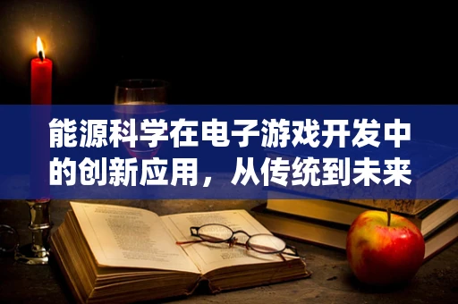 能源科学在电子游戏开发中的创新应用，从传统到未来的转变