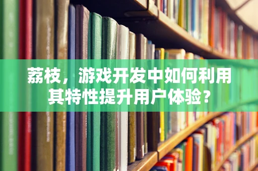 荔枝，游戏开发中如何利用其特性提升用户体验？